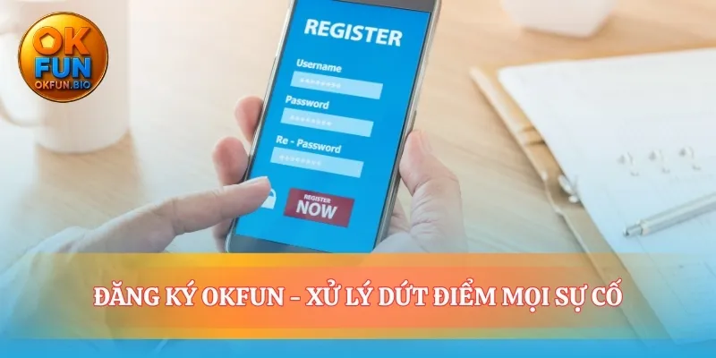 Xóa bỏ mọi lo lắng trong quá trình đăng ký OKFUN